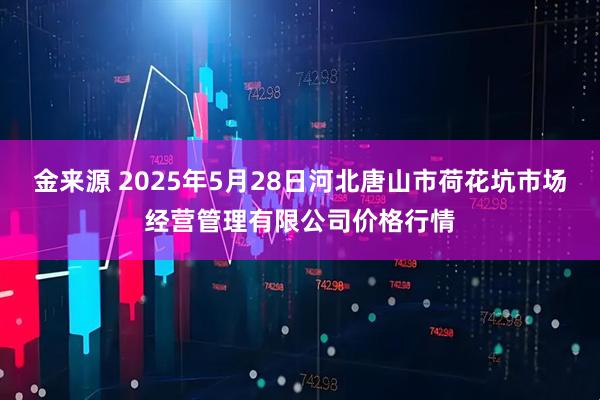 金来源 2025年5月28日河北唐山市荷花坑市场经营管理有限公司价格行情