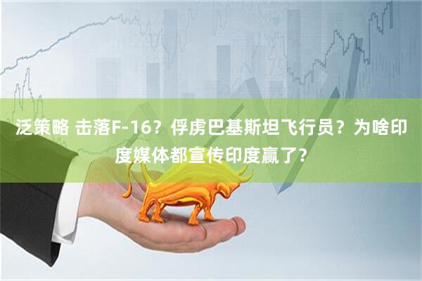 泛策略 击落F-16？俘虏巴基斯坦飞行员？为啥印度媒体都宣传印度赢了？