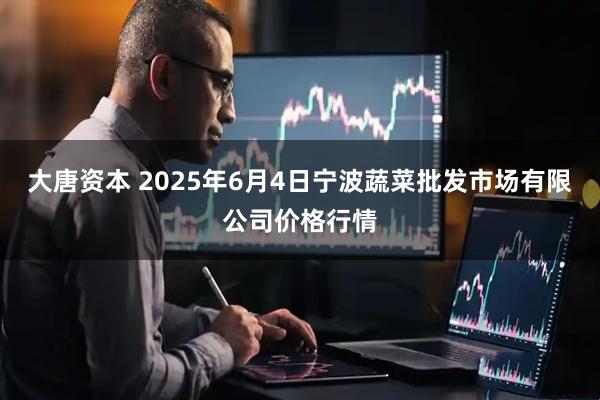 大唐资本 2025年6月4日宁波蔬菜批发市场有限公司价格行情