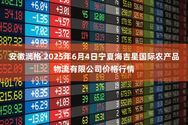 安徽润格 2025年6月4日宁夏海吉星国际农产品物流有限公司价格行情
