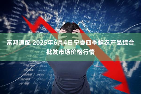 富邦速配 2025年6月4日宁夏四季鲜农产品综合批发市场价格行情