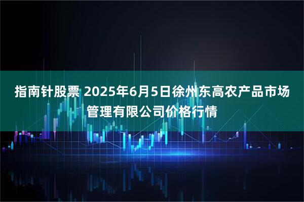 指南针股票 2025年6月5日徐州东高农产品市场管理有限公司价格行情