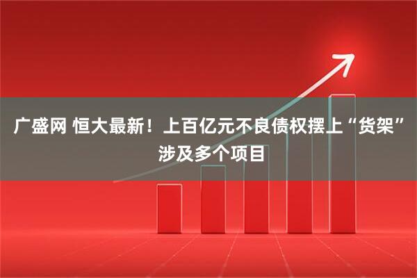 广盛网 恒大最新！上百亿元不良债权摆上“货架” 涉及多个项目