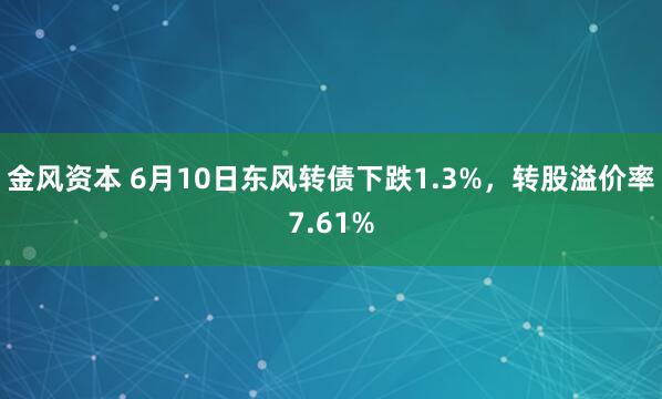 金风资本 6月10日东风转债下跌1.3%，转股溢价率7.61%
