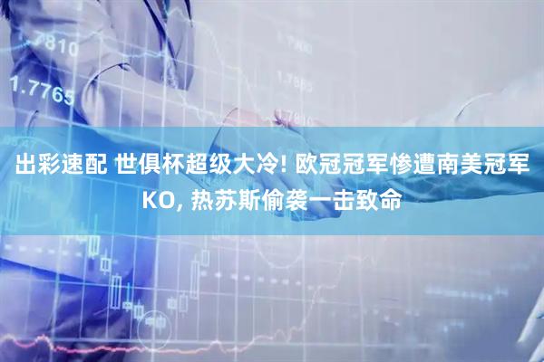 出彩速配 世俱杯超级大冷! 欧冠冠军惨遭南美冠军KO, 热苏斯偷袭一击致命