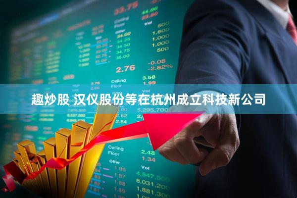 趣炒股 汉仪股份等在杭州成立科技新公司