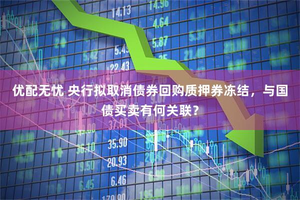 优配无忧 央行拟取消债券回购质押券冻结，与国债买卖有何关联？