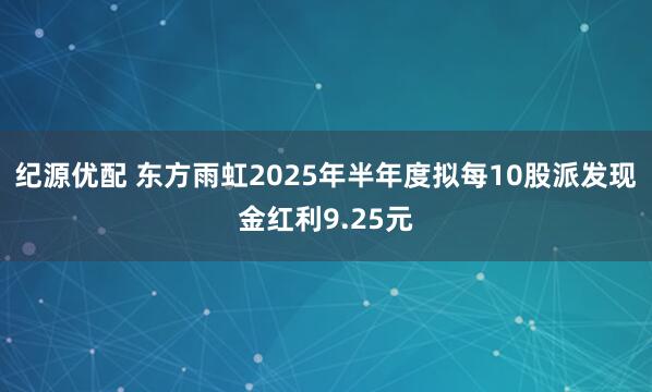 纪源优配 东方雨虹2025年半年度拟每10股派发现金红利9.25元