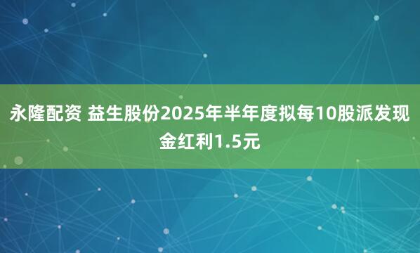 永隆配资 益生股份2025年半年度拟每10股派发现金红利1.5元