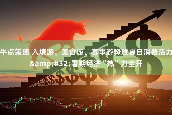 牛点策略 入境游、美食游、赛事游释放夏日消费活力&#32;暑期经济“热”力全开