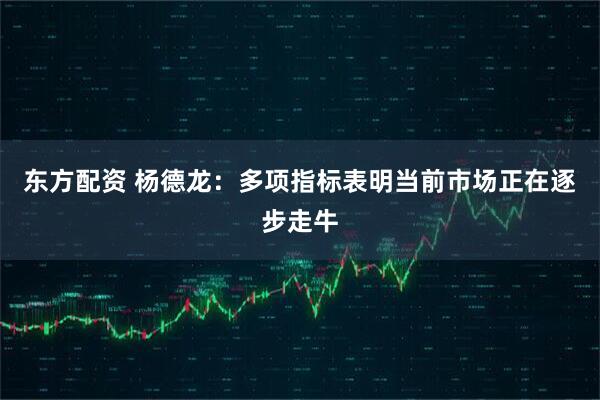 东方配资 杨德龙：多项指标表明当前市场正在逐步走牛
