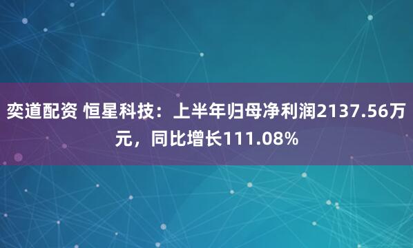 奕道配资 恒星科技：上半年归母净利润2137.56万元，同比增长111.08%