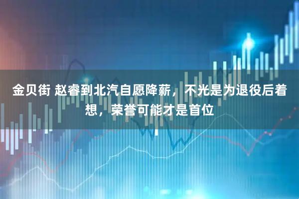 金贝街 赵睿到北汽自愿降薪，不光是为退役后着想，荣誉可能才是首位