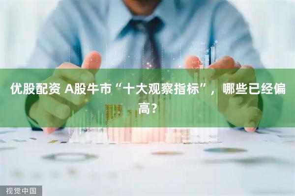 优股配资 A股牛市“十大观察指标”，哪些已经偏高？