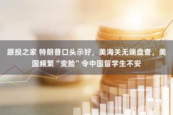 跟投之家 特朗普口头示好，美海关无端盘查，美国频繁“变脸”令中国留学生不安