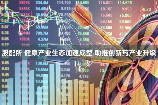 股配所 健康产业生态加速成型 助推创新药产业升级