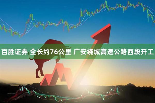 百胜证券 全长约76公里 广安绕城高速公路西段开工