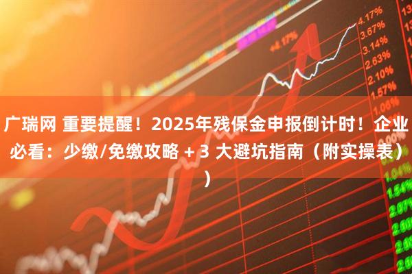广瑞网 重要提醒！2025年残保金申报倒计时！企业必看：少缴/免缴攻略 + 3 大避坑指南（附实操表）