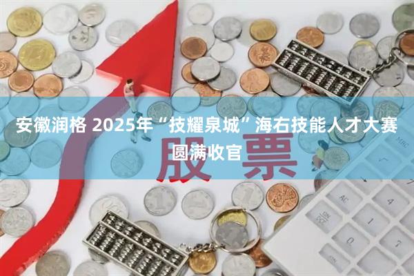 安徽润格 2025年“技耀泉城”海右技能人才大赛圆满收官