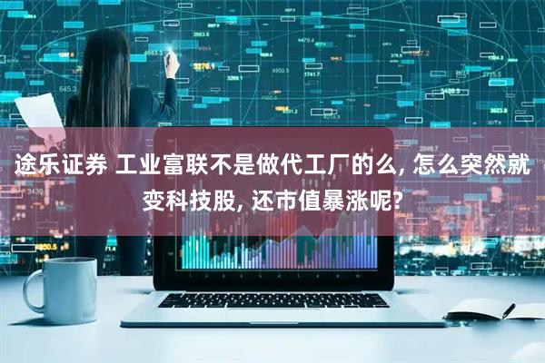途乐证券 工业富联不是做代工厂的么, 怎么突然就变科技股, 还市值暴涨呢?