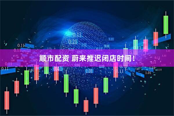 顺市配资 蔚来推迟闭店时间！