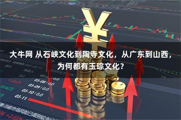 大牛网 从石峡文化到陶寺文化，从广东到山西，为何都有玉琮文化？
