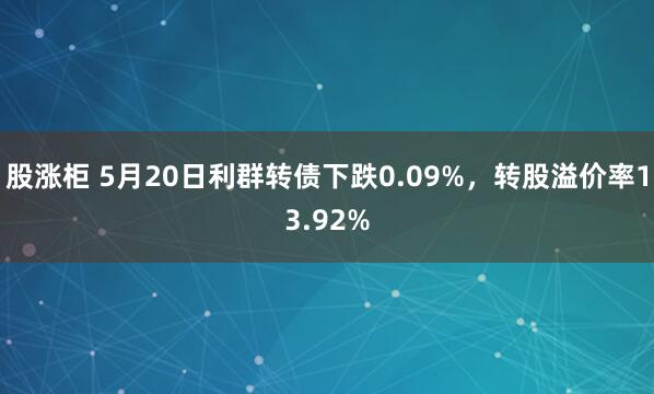 股涨柜 5月20日利群转债下跌0.09%，转股溢价率13.92%