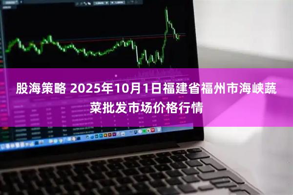 股海策略 2025年10月1日福建省福州市海峡蔬菜批发市场价格行情