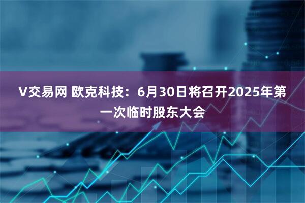 V交易网 欧克科技：6月30日将召开2025年第一次临时股东大会