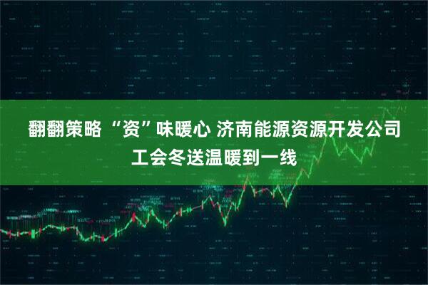翻翻策略 “资”味暖心 济南能源资源开发公司工会冬送温暖到一线