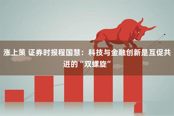 涨上策 证券时报程国慧：科技与金融创新是互促共进的“双螺旋”