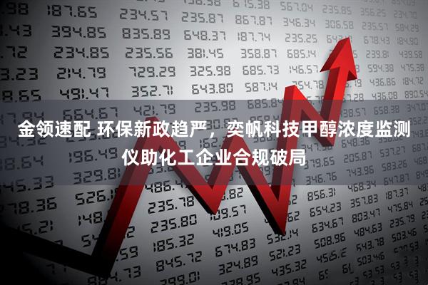 金领速配 环保新政趋严，奕帆科技甲醇浓度监测仪助化工企业合规破局