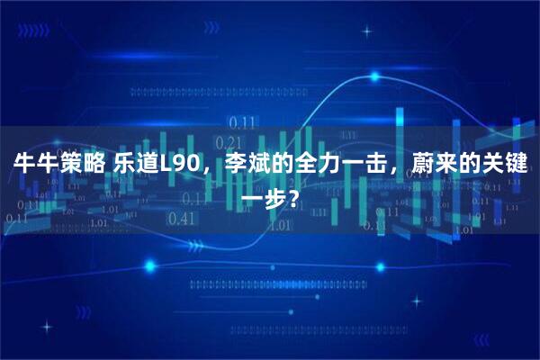 牛牛策略 乐道L90，李斌的全力一击，蔚来的关键一步？