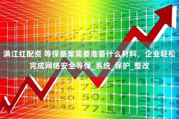 满江红配资 等保备案需要准备什么材料，企业轻松完成网络安全等保_系统_保护_整改