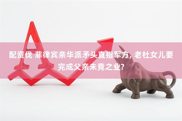 配资伐 菲律宾亲华派矛头直指军方, 老杜女儿要完成父亲未竟之业?