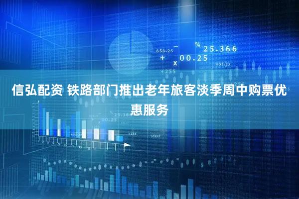 信弘配资 铁路部门推出老年旅客淡季周中购票优惠服务