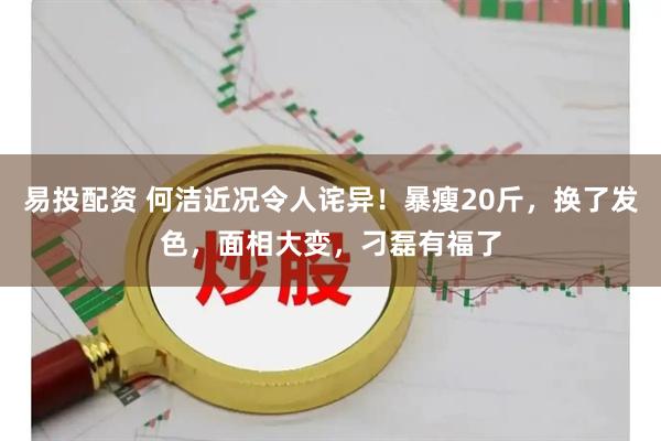 易投配资 何洁近况令人诧异！暴瘦20斤，换了发色，面相大变，刁磊有福了